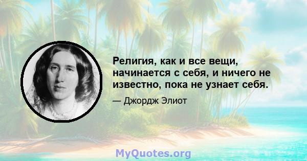 Религия, как и все вещи, начинается с себя, и ничего не известно, пока не узнает себя.