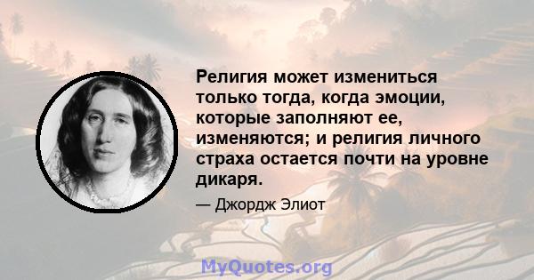 Религия может измениться только тогда, когда эмоции, которые заполняют ее, изменяются; и религия личного страха остается почти на уровне дикаря.