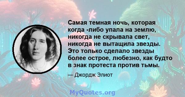 Самая темная ночь, которая когда -либо упала на землю, никогда не скрывала свет, никогда не вытащила звезды. Это только сделало звезды более острое, любезно, как будто в знак протеста против тьмы.