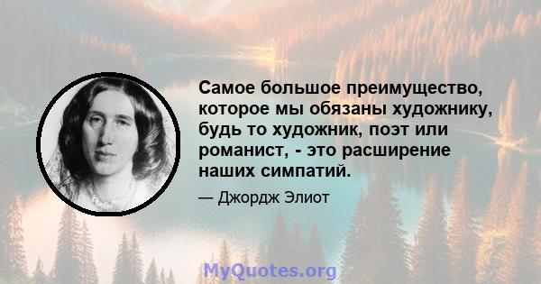 Самое большое преимущество, которое мы обязаны художнику, будь то художник, поэт или романист, - это расширение наших симпатий.