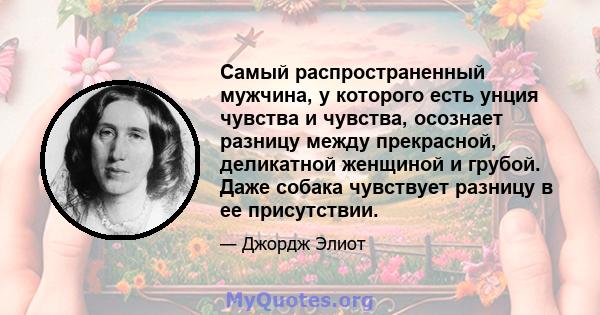 Самый распространенный мужчина, у которого есть унция чувства и чувства, осознает разницу между прекрасной, деликатной женщиной и грубой. Даже собака чувствует разницу в ее присутствии.