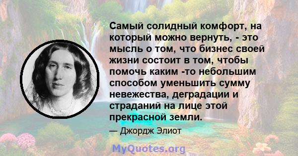 Самый солидный комфорт, на который можно вернуть, - это мысль о том, что бизнес своей жизни состоит в том, чтобы помочь каким -то небольшим способом уменьшить сумму невежества, деградации и страданий на лице этой