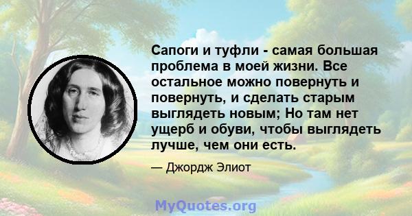 Сапоги и туфли - самая большая проблема в моей жизни. Все остальное можно повернуть и повернуть, и сделать старым выглядеть новым; Но там нет ущерб и обуви, чтобы выглядеть лучше, чем они есть.