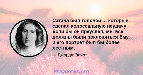 Сатана был головой ... который сделал колоссальную неудачу. Если бы он преуспел, мы все должны были поклоняться Ему, и его портрет был бы более лестным.