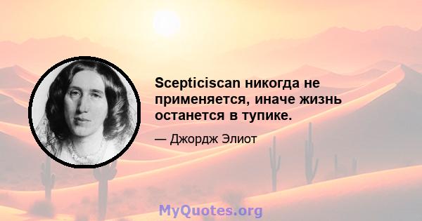 Scepticiscan никогда не применяется, иначе жизнь останется в тупике.