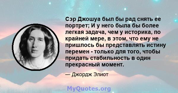 Сэр Джошуа был бы рад снять ее портрет; И у него была бы более легкая задача, чем у историка, по крайней мере, в этом, что ему не пришлось бы представлять истину перемен - только для того, чтобы придать стабильность в