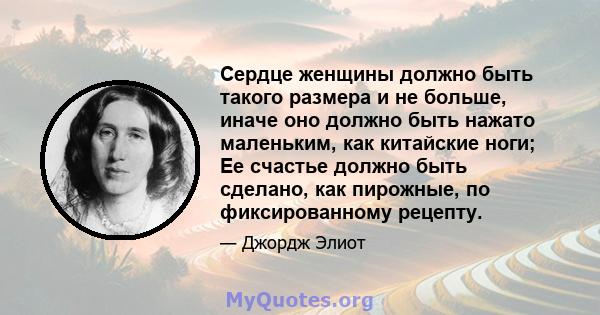 Сердце женщины должно быть такого размера и не больше, иначе оно должно быть нажато маленьким, как китайские ноги; Ее счастье должно быть сделано, как пирожные, по фиксированному рецепту.