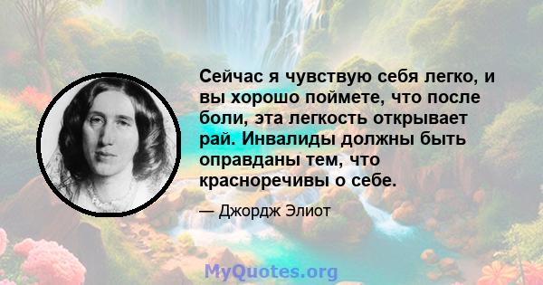 Сейчас я чувствую себя легко, и вы хорошо поймете, что после боли, эта легкость открывает рай. Инвалиды должны быть оправданы тем, что красноречивы о себе.