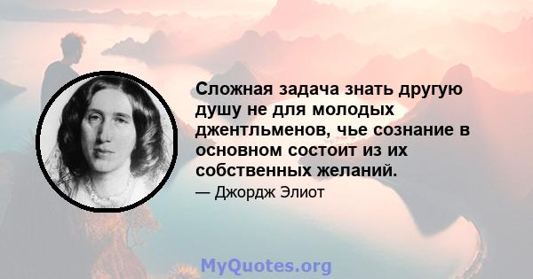 Сложная задача знать другую душу не для молодых джентльменов, чье сознание в основном состоит из их собственных желаний.