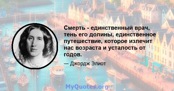 Смерть - единственный врач, тень его долины, единственное путешествие, которое излечит нас возраста и усталость от годов.