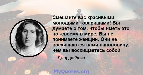 Смешайте вас красивыми молодыми товарищами! Вы думаете о том, чтобы иметь это по -своему в мире. Вы не понимаете женщин. Они не восхищаются вами наполовину, чем вы восхищаетесь собой.