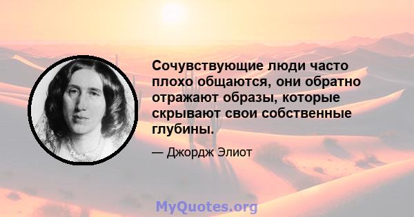 Сочувствующие люди часто плохо общаются, они обратно отражают образы, которые скрывают свои собственные глубины.