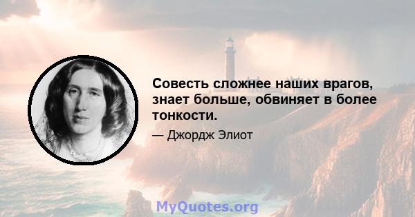 Совесть сложнее наших врагов, знает больше, обвиняет в более тонкости.