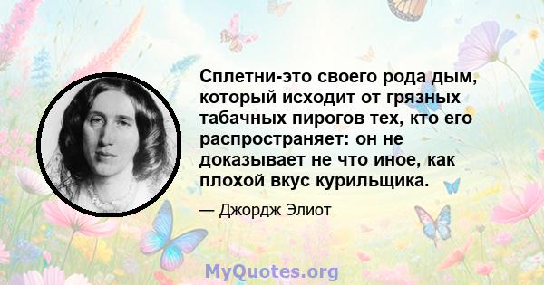 Сплетни-это своего рода дым, который исходит от грязных табачных пирогов тех, кто его распространяет: он не доказывает не что иное, как плохой вкус курильщика.