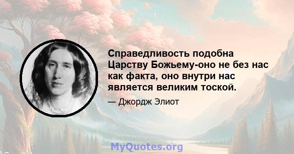 Справедливость подобна Царству Божьему-оно не без нас как факта, оно внутри нас является великим тоской.