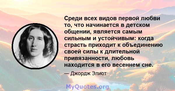 Среди всех видов первой любви то, что начинается в детском общении, является самым сильным и устойчивым: когда страсть приходит к объединению своей силы к длительной привязанности, любовь находится в его весеннем сне.