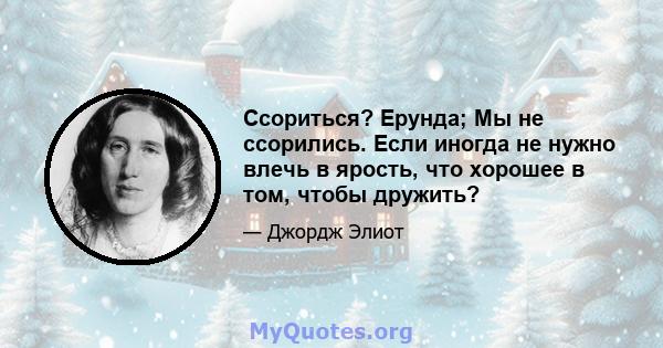 Ссориться? Ерунда; Мы не ссорились. Если иногда не нужно влечь в ярость, что хорошее в том, чтобы дружить?