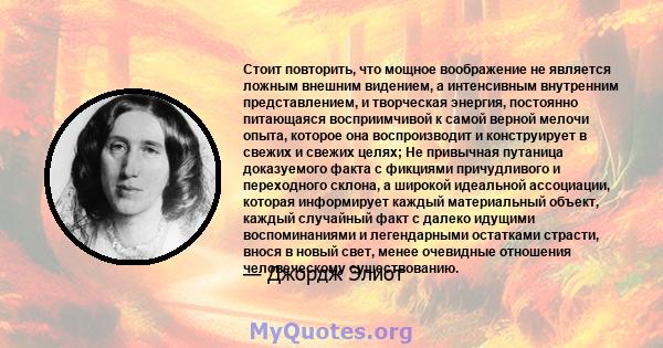 Стоит повторить, что мощное воображение не является ложным внешним видением, а интенсивным внутренним представлением, и творческая энергия, постоянно питающаяся восприимчивой к самой верной мелочи опыта, которое она