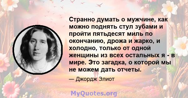 Странно думать о мужчине, как можно поднять стул зубами и пройти пятьдесят миль по окончанию, дрожа и жарко, и холодно, только от одной женщины из всех остальных я - в мире. Это загадка, о которой мы не можем дать