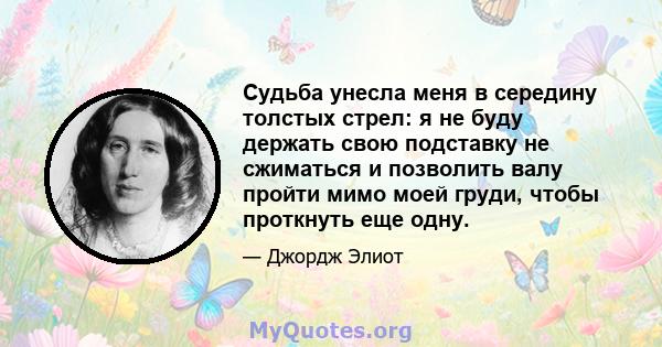 Судьба унесла меня в середину толстых стрел: я не буду держать свою подставку не сжиматься и позволить валу пройти мимо моей груди, чтобы проткнуть еще одну.