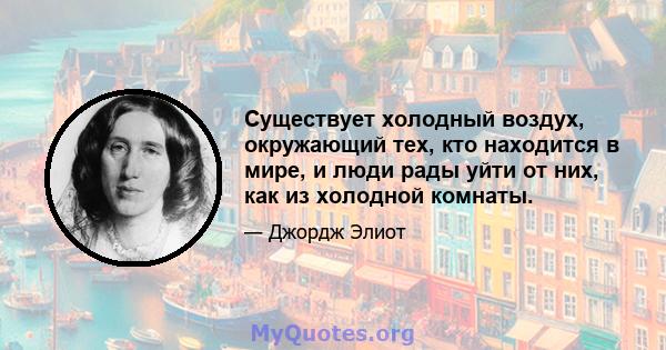 Существует холодный воздух, окружающий тех, кто находится в мире, и люди рады уйти от них, как из холодной комнаты.