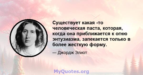 Существует какая -то человеческая паста, которая, когда она приближается к огню энтузиазма, запекается только в более жесткую форму.