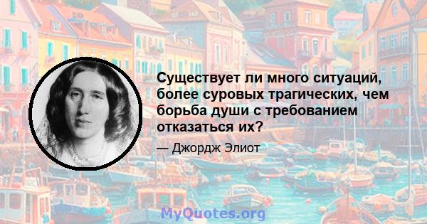 Существует ли много ситуаций, более суровых трагических, чем борьба души с требованием отказаться их?