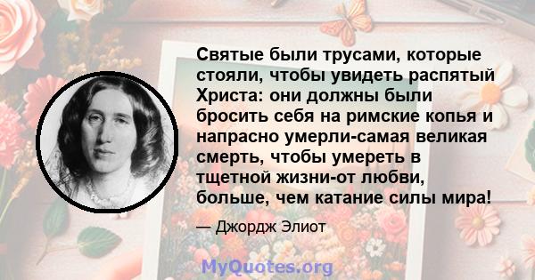 Святые были трусами, которые стояли, чтобы увидеть распятый Христа: они должны были бросить себя на римские копья и напрасно умерли-самая великая смерть, чтобы умереть в тщетной жизни-от любви, больше, чем катание силы