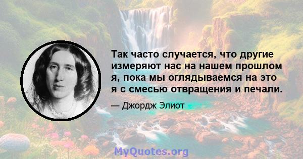 Так часто случается, что другие измеряют нас на нашем прошлом я, пока мы оглядываемся на это я с смесью отвращения и печали.