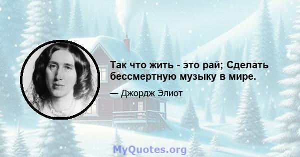 Так что жить - это рай; Сделать бессмертную музыку в мире.