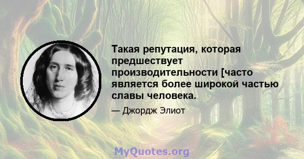 Такая репутация, которая предшествует производительности [часто является более широкой частью славы человека.