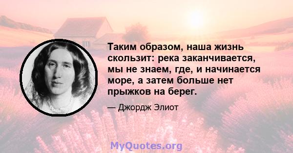 Таким образом, наша жизнь скользит: река заканчивается, мы не знаем, где, и начинается море, а затем больше нет прыжков на берег.