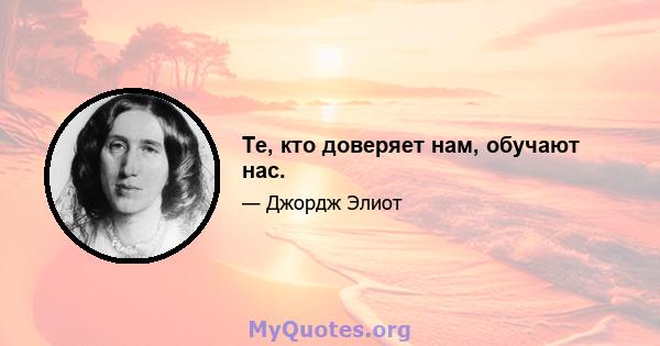 Те, кто доверяет нам, обучают нас.