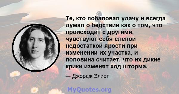 Те, кто побаловал удачу и всегда думал о бедствии как о том, что происходит с другими, чувствуют себя слепой недостаткой ярости при изменении их участка, и половина считает, что их дикие крики изменят ход шторма.