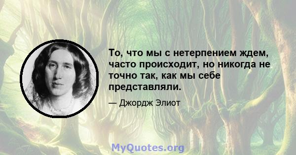 То, что мы с нетерпением ждем, часто происходит, но никогда не точно так, как мы себе представляли.