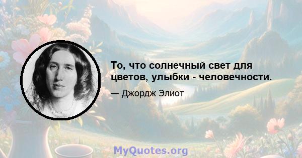 То, что солнечный свет для цветов, улыбки - человечности.