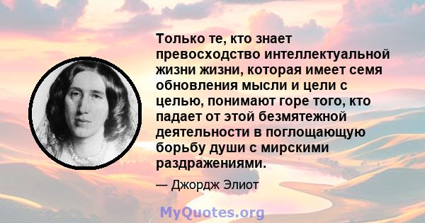 Только те, кто знает превосходство интеллектуальной жизни жизни, которая имеет семя обновления мысли и цели с целью, понимают горе того, кто падает от этой безмятежной деятельности в поглощающую борьбу души с мирскими