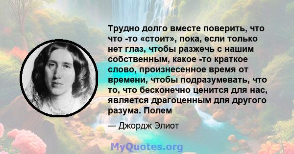 Трудно долго вместе поверить, что что -то «стоит», пока, если только нет глаз, чтобы разжечь с нашим собственным, какое -то краткое слово, произнесенное время от времени, чтобы подразумевать, что то, что бесконечно