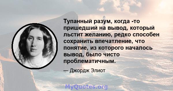 Тупанный разум, когда -то пришедший на вывод, который льстит желанию, редко способен сохранить впечатление, что понятие, из которого началось вывод, было чисто проблематичным.