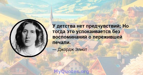 У детства нет предчувствий; Но тогда это успокаивается без воспоминаний о пережившей печали.