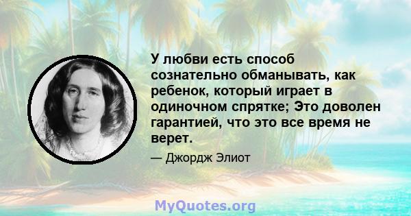 У любви есть способ сознательно обманывать, как ребенок, который играет в одиночном спрятке; Это доволен гарантией, что это все время не верет.