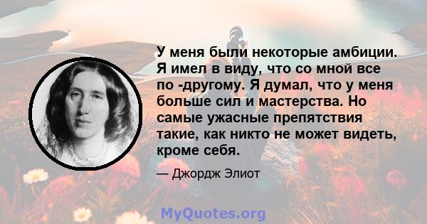 У меня были некоторые амбиции. Я имел в виду, что со мной все по -другому. Я думал, что у меня больше сил и мастерства. Но самые ужасные препятствия такие, как никто не может видеть, кроме себя.