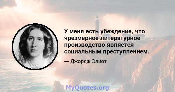 У меня есть убеждение, что чрезмерное литературное производство является социальным преступлением.