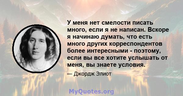 У меня нет смелости писать много, если я не написан. Вскоре я начинаю думать, что есть много других корреспондентов более интересными - поэтому, если вы все хотите услышать от меня, вы знаете условия.