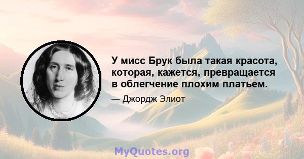 У мисс Брук была такая красота, которая, кажется, превращается в облегчение плохим платьем.