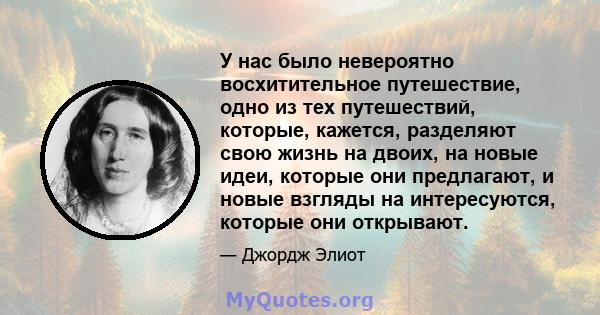 У нас было невероятно восхитительное путешествие, одно из тех путешествий, которые, кажется, разделяют свою жизнь на двоих, на новые идеи, которые они предлагают, и новые взгляды на интересуются, которые они открывают.