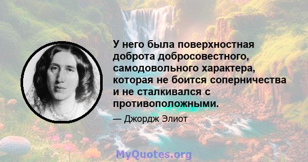 У него была поверхностная доброта добросовестного, самодовольного характера, которая не боится соперничества и не сталкивался с противоположными.