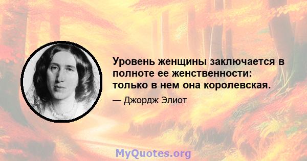 Уровень женщины заключается в полноте ее женственности: только в нем она королевская.