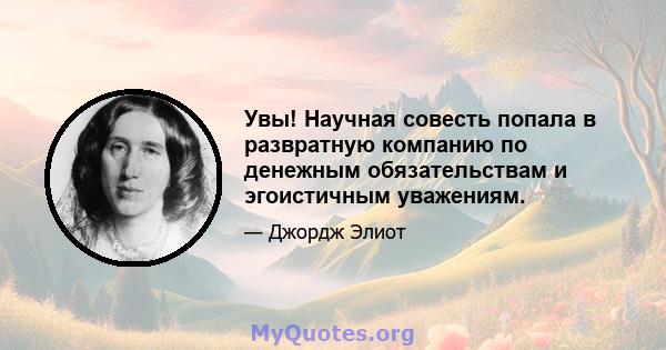 Увы! Научная совесть попала в развратную компанию по денежным обязательствам и эгоистичным уважениям.