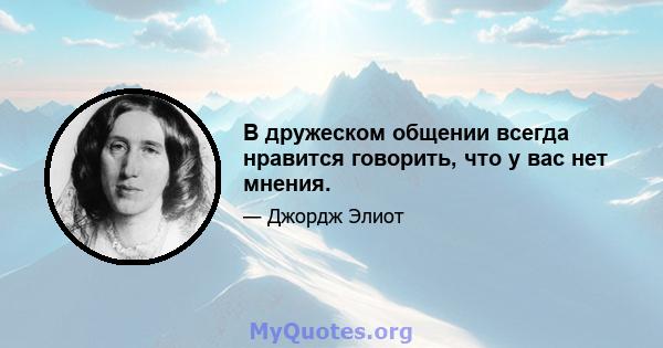 В дружеском общении всегда нравится говорить, что у вас нет мнения.